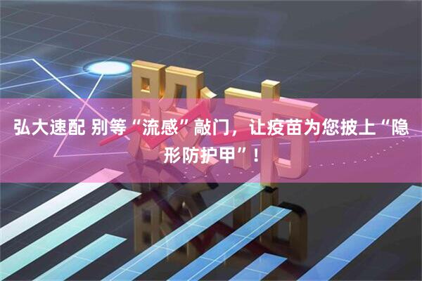 弘大速配 别等“流感”敲门，让疫苗为您披上“隐形防护甲”！