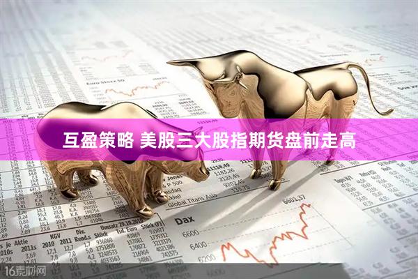 互盈策略 美股三大股指期货盘前走高