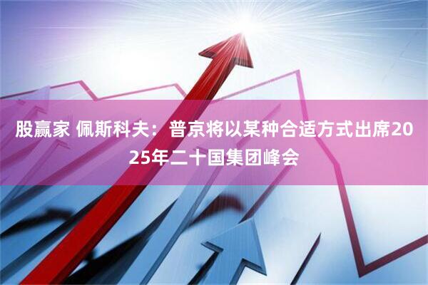 股赢家 佩斯科夫：普京将以某种合适方式出席2025年二十国集团峰会