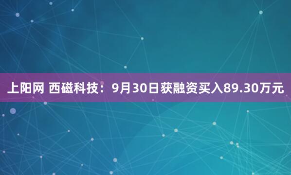 上阳网 西磁科技：9月30日获融资买入89.30万元