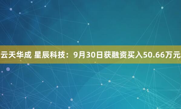 云天华成 星辰科技：9月30日获融资买入50.66万元