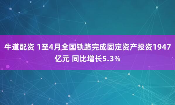 牛道配资 1至4月全国铁路完成固定资产投资1947亿元 同比增长5.3%