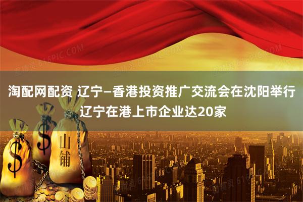 淘配网配资 辽宁—香港投资推广交流会在沈阳举行 辽宁在港上市企业达20家