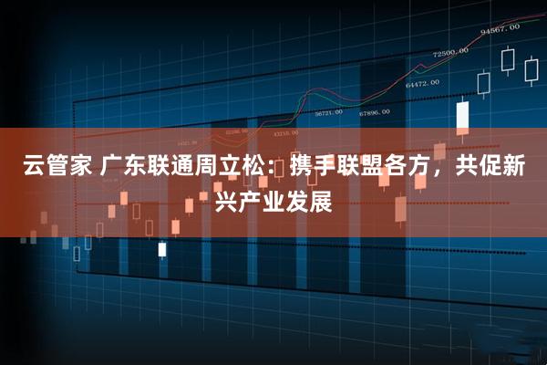 云管家 广东联通周立松：携手联盟各方，共促新兴产业发展