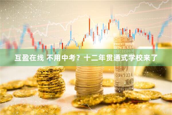 互盈在线 不用中考？十二年贯通式学校来了