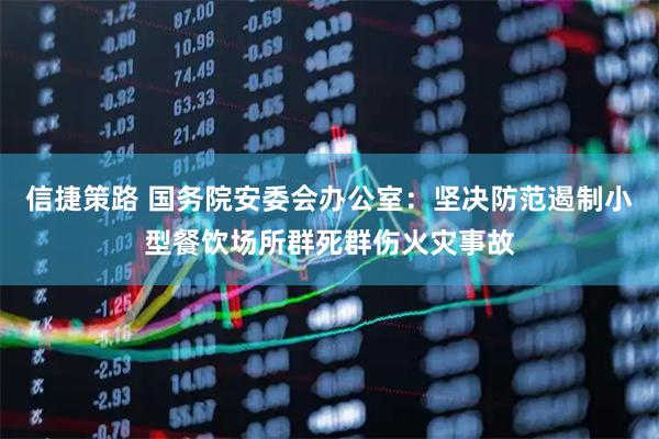 信捷策路 国务院安委会办公室：坚决防范遏制小型餐饮场所群死群伤火灾事故