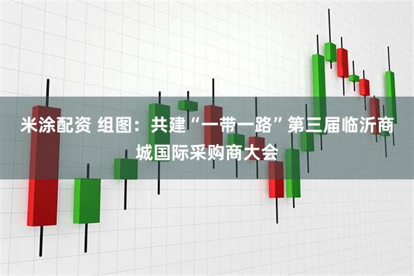 米涂配资 组图：共建“一带一路”第三届临沂商城国际采购商大会