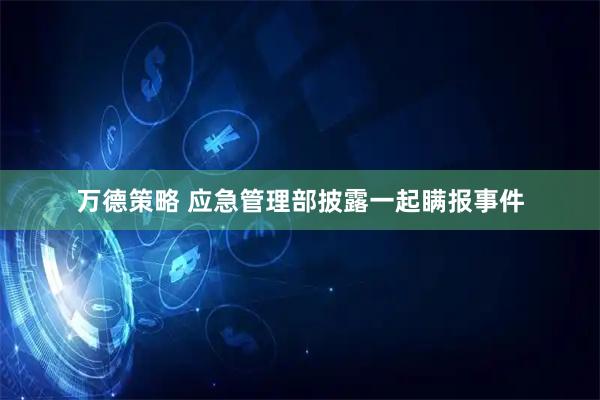 万德策略 应急管理部披露一起瞒报事件