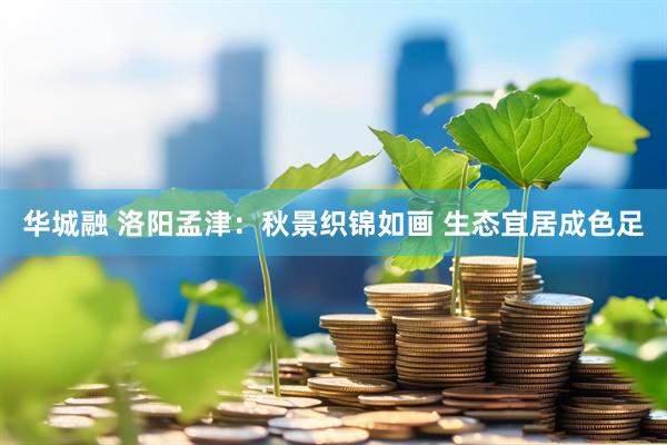 华城融 洛阳孟津：秋景织锦如画 生态宜居成色足