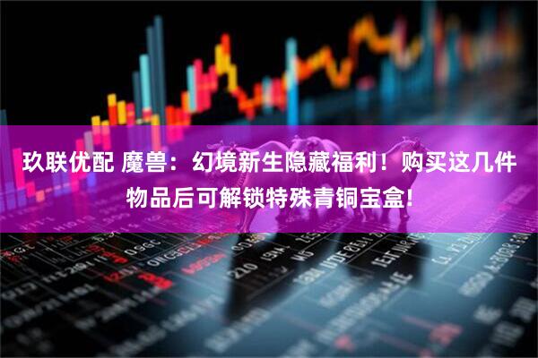 玖联优配 魔兽：幻境新生隐藏福利！购买这几件物品后可解锁特殊青铜宝盒!