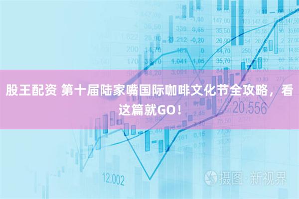 股王配资 第十届陆家嘴国际咖啡文化节全攻略，看这篇就GO！