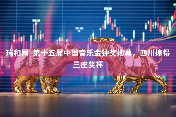 瑞和网  第十五届中国音乐金钟奖闭幕，四川捧得三座奖杯
