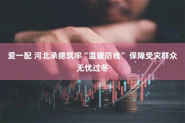 爱一配 河北承德筑牢“温暖防线” 保障受灾群众无忧过冬