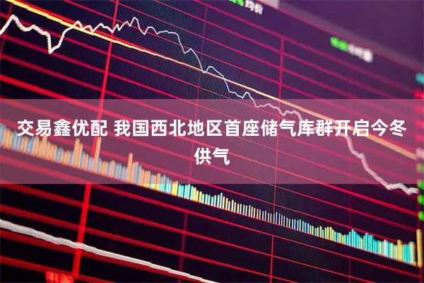 交易鑫优配 我国西北地区首座储气库群开启今冬供气