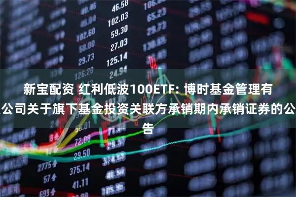 新宝配资 红利低波100ETF: 博时基金管理有限公司关于旗下基金投资关联方承销期内承销证券的公告