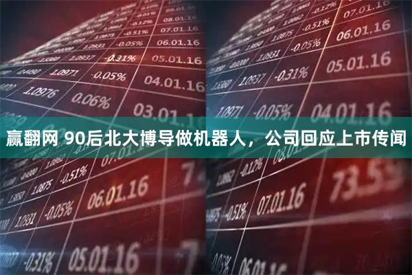 赢翻网 90后北大博导做机器人，公司回应上市传闻