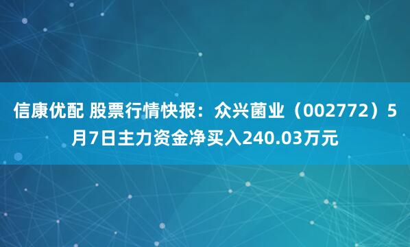 信康优配 股票行情快报：众兴菌业（002772）5月7日主力资金净买入240.03万元