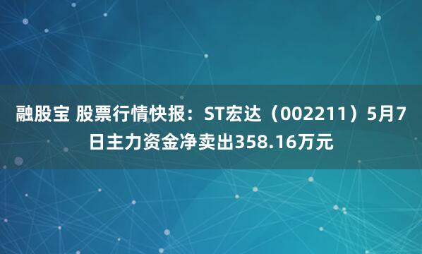 融股宝 股票行情快报：ST宏达（002211）5月7日主力资金净卖出358.16万元