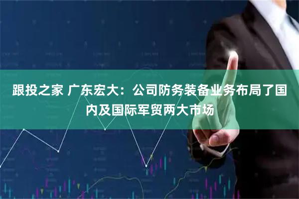 跟投之家 广东宏大：公司防务装备业务布局了国内及国际军贸两大市场