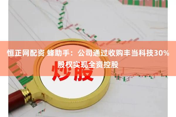 恒正网配资 蜂助手：公司通过收购丰当科技30%股权实现全资控股