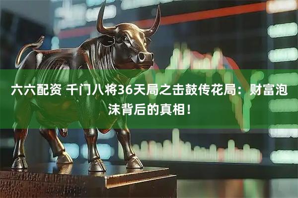 六六配资 千门八将36天局之击鼓传花局：财富泡沫背后的真相！