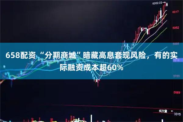 658配资 “分期商城”暗藏高息套现风险，有的实际融资成本超60%