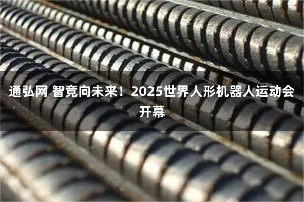 通弘网 智竞向未来！2025世界人形机器人运动会开幕