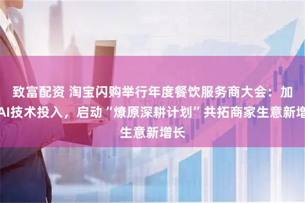 致富配资 淘宝闪购举行年度餐饮服务商大会：加码AI技术投入，启动“燎原深耕计划”共拓商家生意新增长