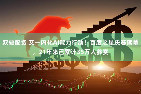 双融配资 又一内化AI能力行动！百度之星决赛落幕，21年来已累计35万人参赛