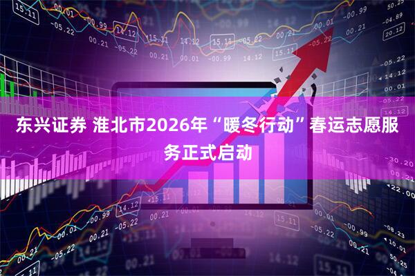 东兴证券 淮北市2026年“暖冬行动”春运志愿服务正式启动