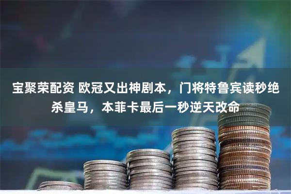 宝聚荣配资 欧冠又出神剧本，门将特鲁宾读秒绝杀皇马，本菲卡最后一秒逆天改命