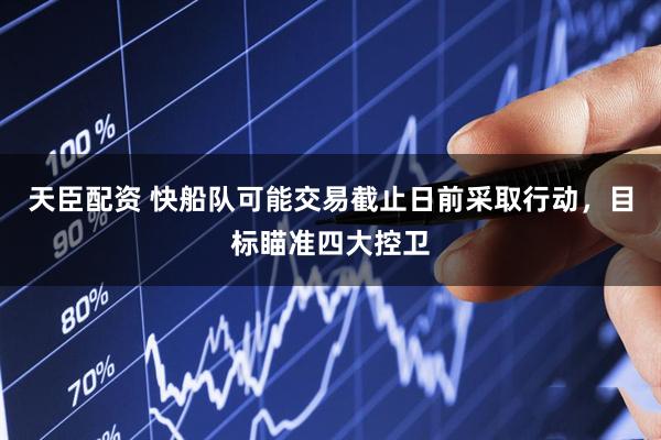 天臣配资 快船队可能交易截止日前采取行动，目标瞄准四大控卫