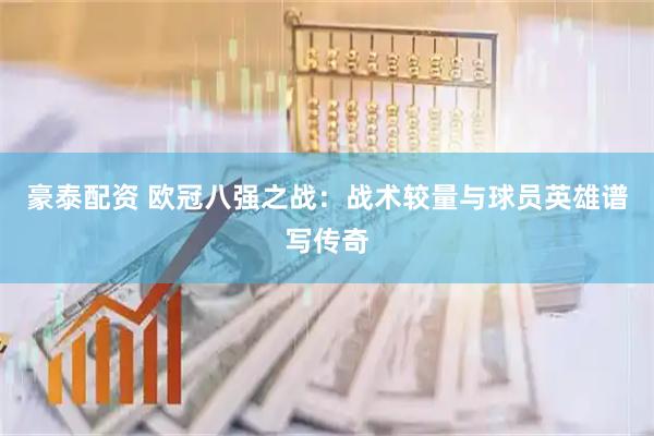豪泰配资 欧冠八强之战：战术较量与球员英雄谱写传奇