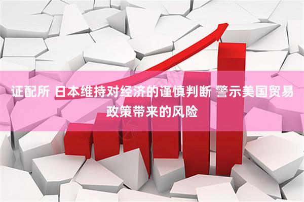 证配所 日本维持对经济的谨慎判断 警示美国贸易政策带来的风险