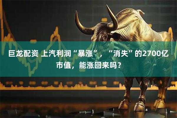 巨龙配资 上汽利润“暴涨”，“消失”的2700亿市值，能涨回来吗？