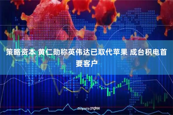 策略资本 黄仁勋称英伟达已取代苹果 成台积电首要客户