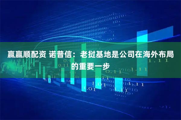 赢赢顺配资 诺普信：老挝基地是公司在海外布局的重要一步