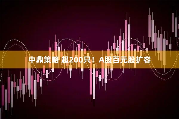 中鼎策略 超200只！A股百元股扩容