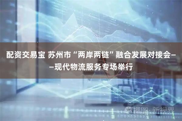 配资交易宝 苏州市“两岸两链”融合发展对接会——现代物流服务专场举行