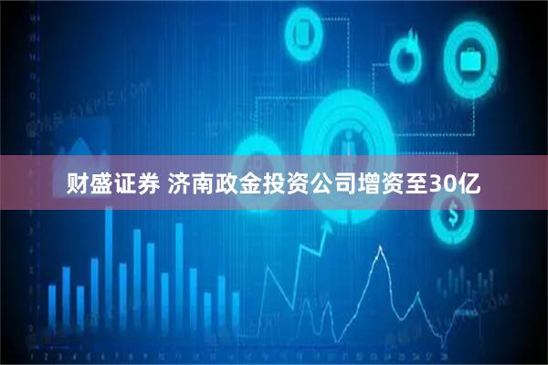 财盛证券 济南政金投资公司增资至30亿