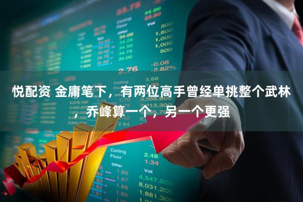悦配资 金庸笔下，有两位高手曾经单挑整个武林，乔峰算一个，另一个更强