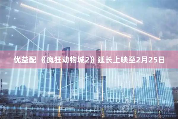优益配 《疯狂动物城2》延长上映至2月25日