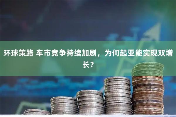 环球策路 车市竞争持续加剧，为何起亚能实现双增长？