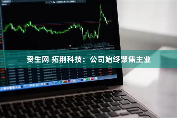 资生网 拓荆科技：公司始终聚焦主业