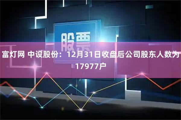 富灯网 中设股份：12月31日收盘后公司股东人数为17977户
