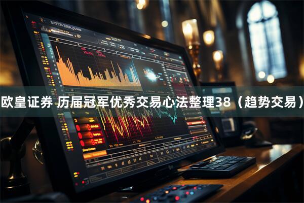 欧皇证券 历届冠军优秀交易心法整理38（趋势交易）