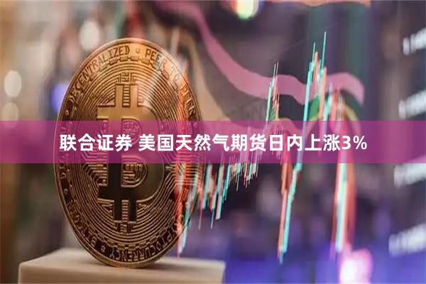 联合证券 美国天然气期货日内上涨3%