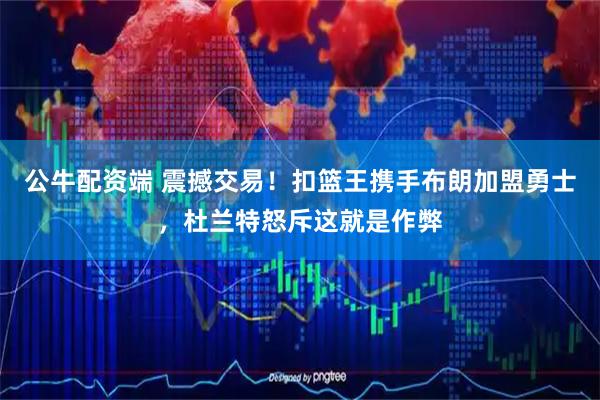 公牛配资端 震撼交易！扣篮王携手布朗加盟勇士，杜兰特怒斥这就是作弊