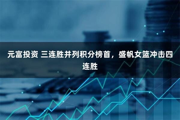 元富投资 三连胜并列积分榜首，盛帆女篮冲击四连胜