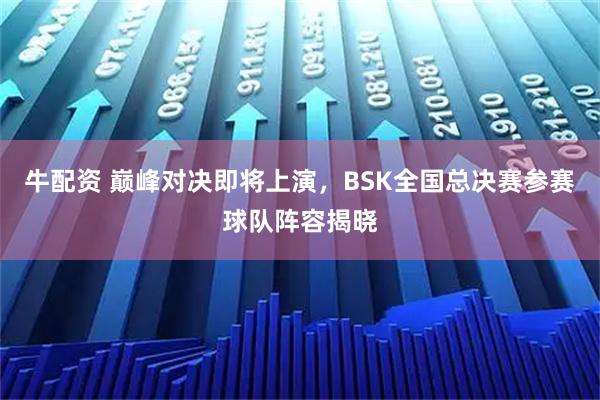 牛配资 巅峰对决即将上演，BSK全国总决赛参赛球队阵容揭晓